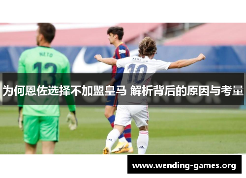 为何恩佐选择不加盟皇马 解析背后的原因与考量 为何恩佐选择不加盟皇马 解析背后的原因与考量