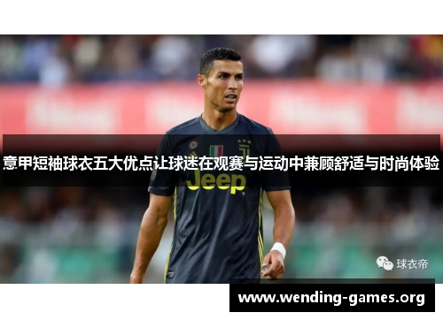 意甲短袖球衣五大优点让球迷在观赛与运动中兼顾舒适与时尚体验 意甲短袖球衣五大优点让球迷在观赛与运动中兼顾舒适与时尚体验