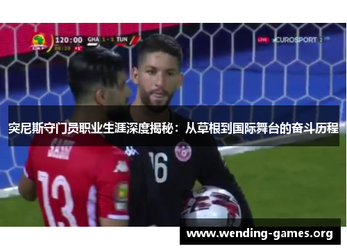 突尼斯守门员职业生涯深度揭秘:从草根到国际舞台的奋斗历程 突尼斯守门员职业生涯深度揭秘:从草根到国际舞台的奋斗历程
