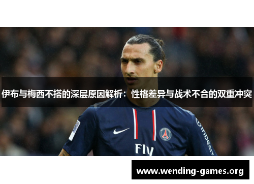 伊布与梅西不搭的深层原因解析:性格差异与战术不合的双重冲突 伊布与梅西不搭的深层原因解析:性格差异与战术不合的双重冲突