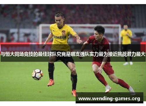 与恒大同场竞技的最佳球队究竟是哪支强队实力最为接近挑战潜力最大 与恒大同场竞技的最佳球队究竟是哪支强队实力最为接近挑战潜力最大