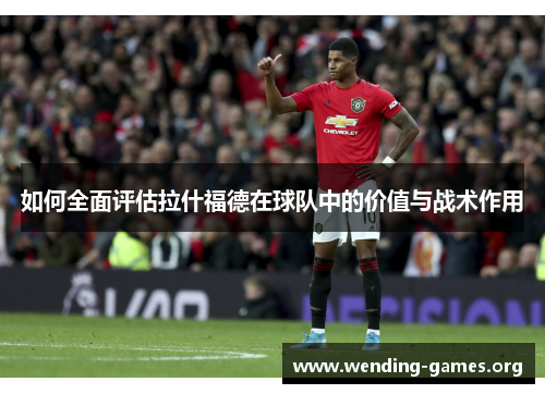 如何全面评估拉什福德在球队中的价值与战术作用 如何全面评估拉什福德在球队中的价值与战术作用