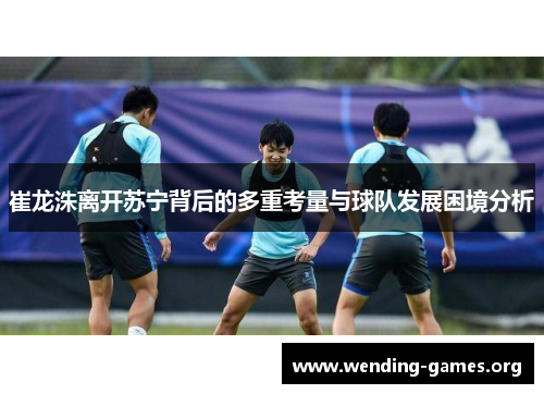 崔龙洙离开苏宁背后的多重考量与球队发展困境分析 崔龙洙离开苏宁背后的多重考量与球队发展困境分析