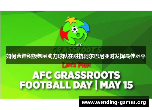 如何营造积极氛围助力球队在对抗阿尔巴尼亚时发挥最佳水平 如何营造积极氛围助力球队在对抗阿尔巴尼亚时发挥最佳水平