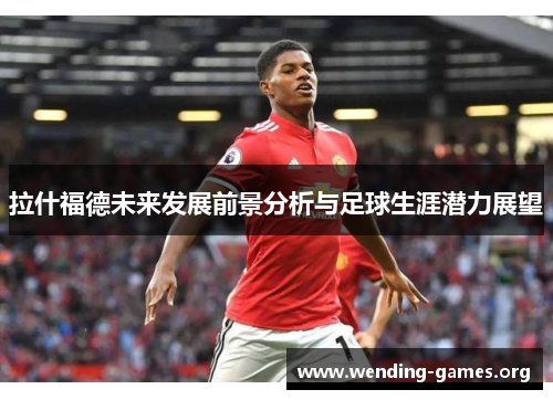 拉什福德未来发展前景分析与足球生涯潜力展望 拉什福德未来发展前景分析与足球生涯潜力展望