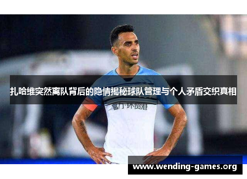 扎哈维突然离队背后的隐情揭秘球队管理与个人矛盾交织真相 扎哈维突然离队背后的隐情揭秘球队管理与个人矛盾交织真相