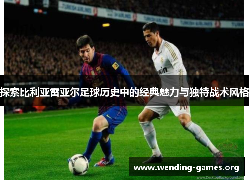 探索比利亚雷亚尔足球历史中的经典魅力与独特战术风格 探索比利亚雷亚尔足球历史中的经典魅力与独特战术风格
