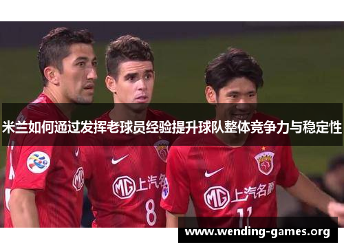 米兰如何通过发挥老球员经验提升球队整体竞争力与稳定性 米兰如何通过发挥老球员经验提升球队整体竞争力与稳定性
