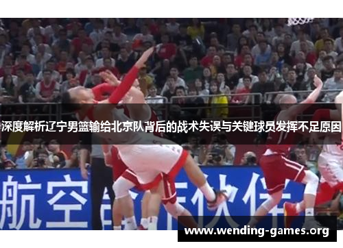 深度解析辽宁男篮输给北京队背后的战术失误与关键球员发挥不足原因 深度解析辽宁男篮输给北京队背后的战术失误与关键球员发挥不足原因