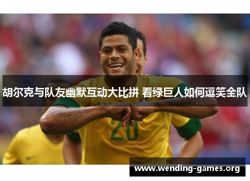 胡尔克与队友幽默互动大比拼 看绿巨人如何逗笑全队 胡尔克与队友幽默互动大比拼 看绿巨人如何逗笑全队
