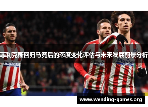 菲利克斯回归马竞后的态度变化评估与未来发展前景分析 菲利克斯回归马竞后的态度变化评估与未来发展前景分析