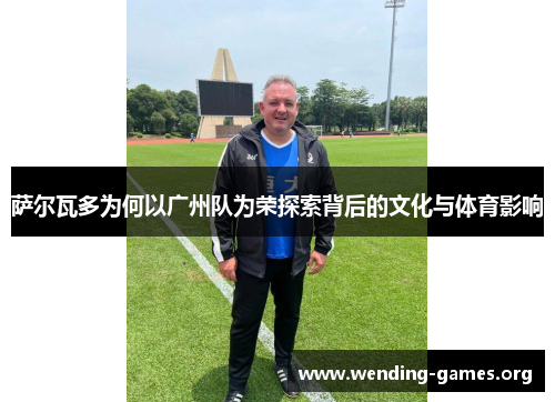 萨尔瓦多为何以广州队为荣探索背后的文化与体育影响 萨尔瓦多为何以广州队为荣探索背后的文化与体育影响