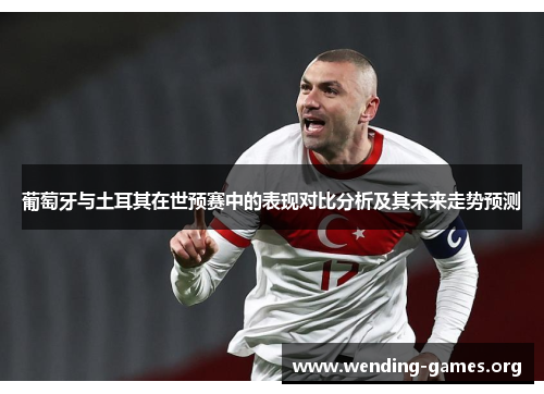 葡萄牙与土耳其在世预赛中的表现对比分析及其未来走势预测 葡萄牙与土耳其在世预赛中的表现对比分析及其未来走势预测