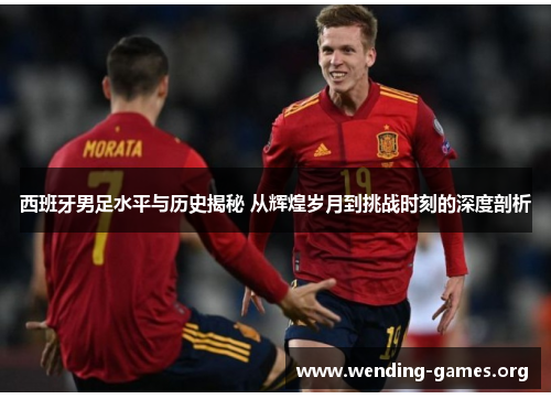 西班牙男足水平与历史揭秘 从辉煌岁月到挑战时刻的深度剖析 西班牙男足水平与历史揭秘 从辉煌岁月到挑战时刻的深度剖析