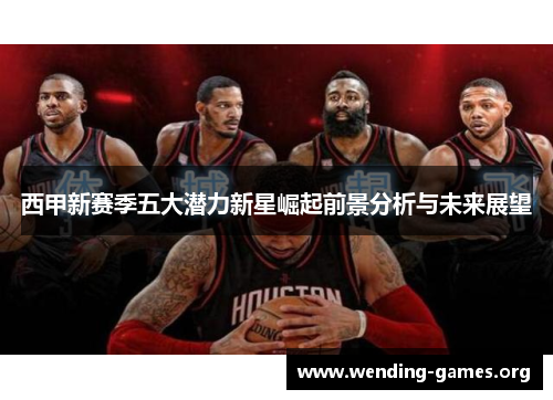 西甲新赛季五大潜力新星崛起前景分析与未来展望 西甲新赛季五大潜力新星崛起前景分析与未来展望