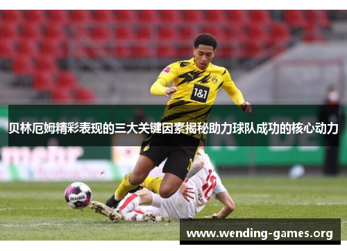 贝林厄姆精彩表现的三大关键因素揭秘助力球队成功的核心动力 贝林厄姆精彩表现的三大关键因素揭秘助力球队成功的核心动力