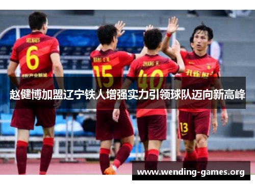 赵健博加盟辽宁铁人增强实力引领球队迈向新高峰 赵健博加盟辽宁铁人增强实力引领球队迈向新高峰