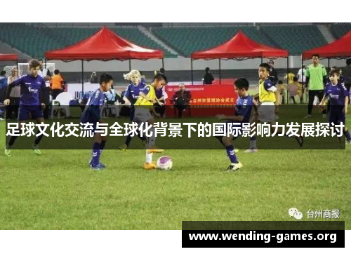 足球文化交流与全球化背景下的国际影响力发展探讨 足球文化交流与全球化背景下的国际影响力发展探讨