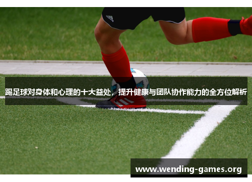 踢足球对身体和心理的十大益处,提升健康与团队协作能力的全方位解析 踢足球对身体和心理的十大益处,提升健康与团队协作能力的全方位解析