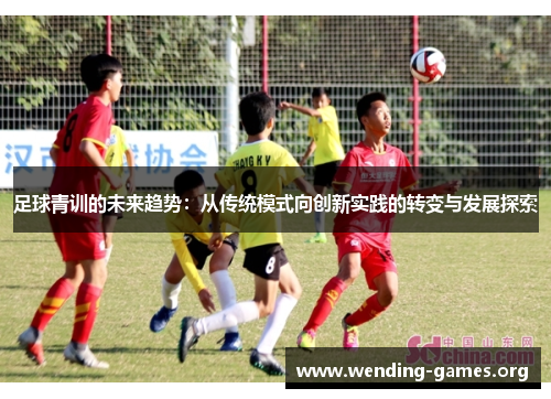 足球青训的未来趋势:从传统模式向创新实践的转变与发展探索 足球青训的未来趋势:从传统模式向创新实践的转变与发展探索