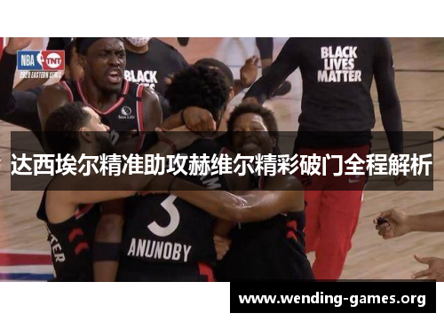 达西埃尔精准助攻赫维尔精彩破门全程解析 达西埃尔精准助攻赫维尔精彩破门全程解析