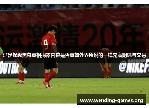 辽足保级黑幕真相揭露内幕是否真如外界所说的一样充满阴谋与交易 辽足保级黑幕真相揭露内幕是否真如外界所说的一样充满阴谋与交易
