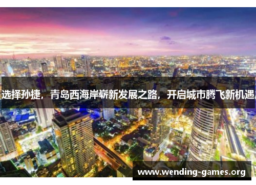 选择孙捷,青岛西海岸崭新发展之路,开启城市腾飞新机遇 选择孙捷,青岛西海岸崭新发展之路,开启城市腾飞新机遇