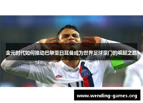 金元时代如何推动巴黎圣日耳曼成为世界足球豪门的崛起之路 金元时代如何推动巴黎圣日耳曼成为世界足球豪门的崛起之路