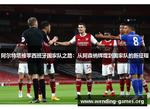 阿尔特塔接掌西班牙国家队之路:从阿森纳辉煌到国家队的新征程 阿尔特塔接掌西班牙国家队之路:从阿森纳辉煌到国家队的新征程