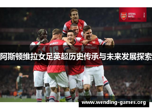 阿斯顿维拉女足英超历史传承与未来发展探索 阿斯顿维拉女足英超历史传承与未来发展探索