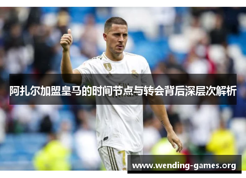 阿扎尔加盟皇马的时间节点与转会背后深层次解析 阿扎尔加盟皇马的时间节点与转会背后深层次解析
