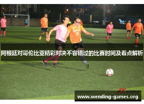 阿根廷对哥伦比亚精彩对决不容错过的比赛时间及看点解析 阿根廷对哥伦比亚精彩对决不容错过的比赛时间及看点解析