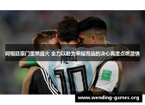 阿根廷豪门重燃战火 全力以赴为荣耀而战的决心再度点燃激情 阿根廷豪门重燃战火 全力以赴为荣耀而战的决心再度点燃激情