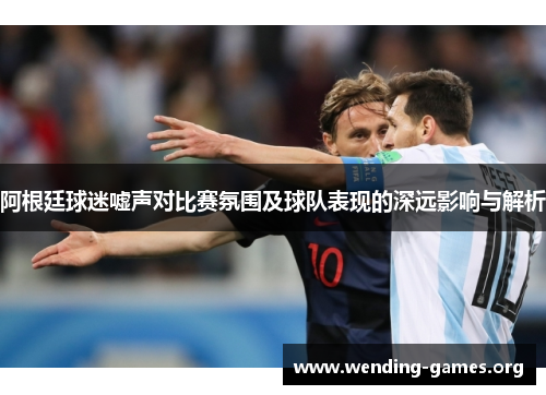 阿根廷球迷嘘声对比赛氛围及球队表现的深远影响与解析 阿根廷球迷嘘声对比赛氛围及球队表现的深远影响与解析