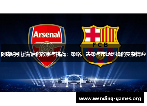阿森纳引援背后的故事与挑战:策略、决策与市场环境的复杂博弈 阿森纳引援背后的故事与挑战:策略、决策与市场环境的复杂博弈