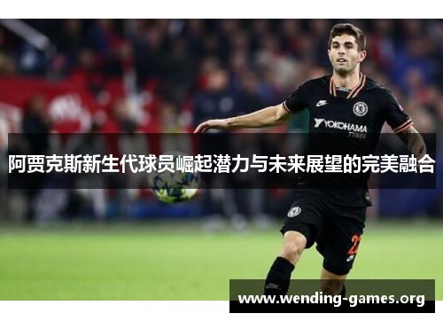 阿贾克斯新生代球员崛起潜力与未来展望的完美融合 阿贾克斯新生代球员崛起潜力与未来展望的完美融合