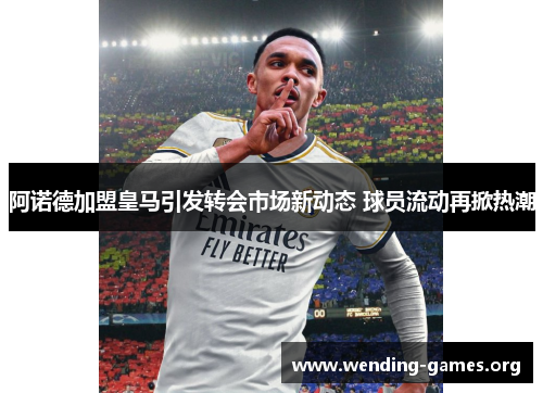 阿诺德加盟皇马引发转会市场新动态 球员流动再掀热潮 阿诺德加盟皇马引发转会市场新动态 球员流动再掀热潮