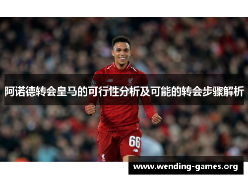阿诺德转会皇马的可行性分析及可能的转会步骤解析 阿诺德转会皇马的可行性分析及可能的转会步骤解析