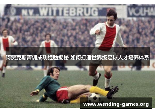 阿贾克斯青训成功经验揭秘 如何打造世界级足球人才培养体系 阿贾克斯青训成功经验揭秘 如何打造世界级足球人才培养体系