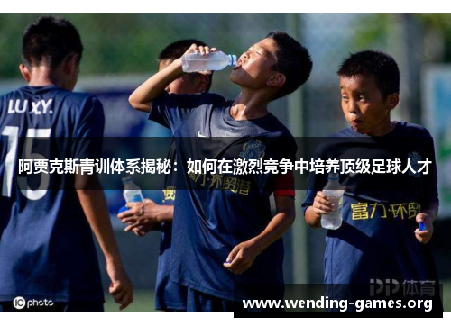 阿贾克斯青训体系揭秘:如何在激烈竞争中培养顶级足球人才 阿贾克斯青训体系揭秘:如何在激烈竞争中培养顶级足球人才