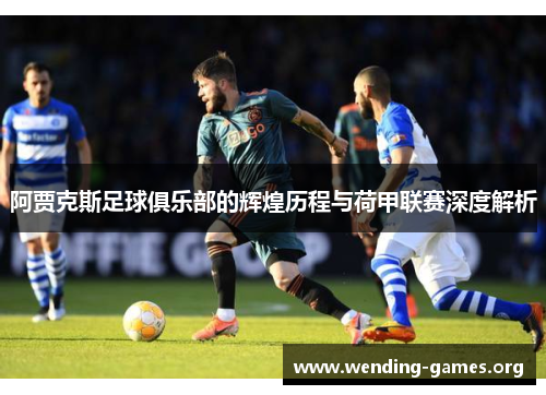 阿贾克斯足球俱乐部的辉煌历程与荷甲联赛深度解析 阿贾克斯足球俱乐部的辉煌历程与荷甲联赛深度解析