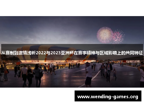 从赛制到激情浅析2022与2023亚洲杯在赛事精神与区域影响上的共同特征 从赛制到激情浅析2022与2023亚洲杯在赛事精神与区域影响上的共同特征