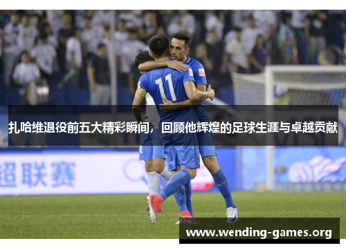 扎哈维退役前五大精彩瞬间,回顾他辉煌的足球生涯与卓越贡献 扎哈维退役前五大精彩瞬间,回顾他辉煌的足球生涯与卓越贡献