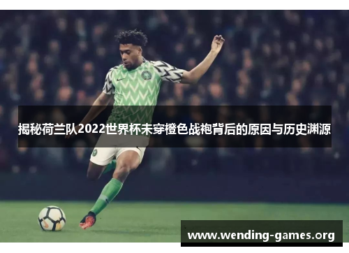 揭秘荷兰队2022世界杯未穿橙色战袍背后的原因与历史渊源 揭秘荷兰队2022世界杯未穿橙色战袍背后的原因与历史渊源