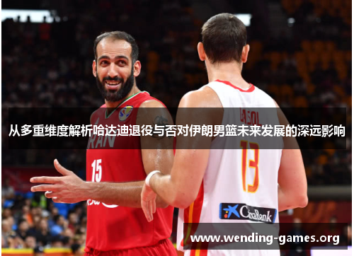 从多重维度解析哈达迪退役与否对伊朗男篮未来发展的深远影响 从多重维度解析哈达迪退役与否对伊朗男篮未来发展的深远影响