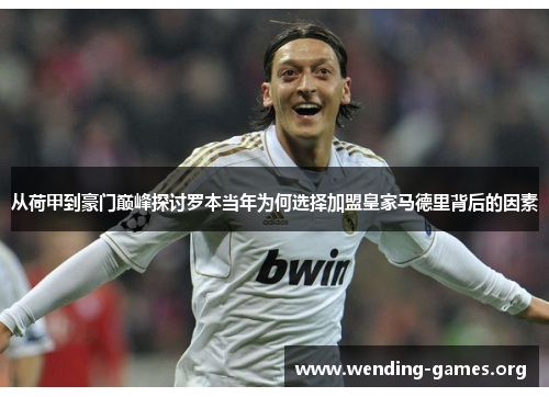 从荷甲到豪门巅峰探讨罗本当年为何选择加盟皇家马德里背后的因素 从荷甲到豪门巅峰探讨罗本当年为何选择加盟皇家马德里背后的因素