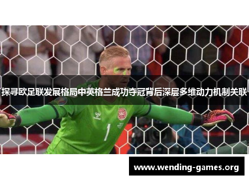 探寻欧足联发展格局中英格兰成功夺冠背后深层多维动力机制关联 探寻欧足联发展格局中英格兰成功夺冠背后深层多维动力机制关联