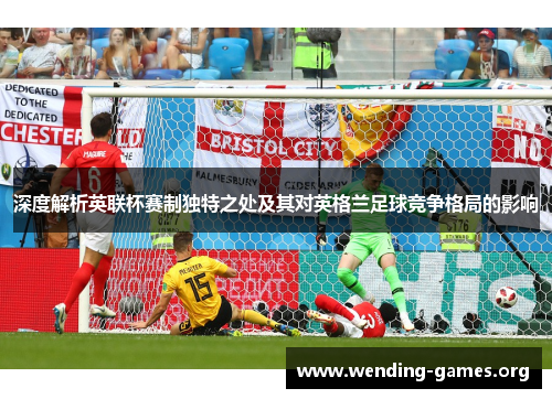 深度解析英联杯赛制独特之处及其对英格兰足球竞争格局的影响